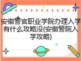 安徽警官职业学院办理入学有什么攻略没(安徽警院入学攻略)