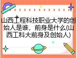 山西工程科技职业大学的创始人是谁，前身是什么(山西工科大前身及创始人)