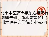 北京中医药大学东方学院有哪些专业，就业前景如何(北中医东方学院专业就业)