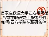 石家庄铁道大学四方学院是否有在职研究生,报考条件如何(四方学院在职研条件)