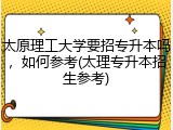 太原理工大学要招专升本吗，如何参考(太理专升本招生参考)