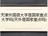 天津外国语大学是国家重点大学吗(天外是国家重点吗)