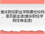 重庆财经职业学院要住校吗，是否能走读(重庆财经学院住宿走读)