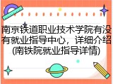 南京铁道职业技术学院有没有就业指导中心，详细介绍(南铁院就业指导详情)