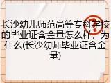 长沙幼儿师范高等专科学校的毕业证含金量怎么样，为什么(长沙幼师毕业证含金量)