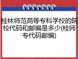 桂林师范高等专科学校的院校代码和邮编是多少(桂师专代码邮编)