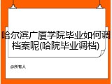 哈尔滨广厦学院毕业如何调档案呢(哈院毕业调档)