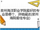 泉州海洋职业学院最好的专业是哪个，详细阐述(泉州海院最佳专业)