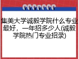 集美大学诚毅学院什么专业最好，一年招多少人(诚毅学院热门专业招录)