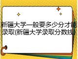 新疆大学一般要多少分才能录取(新疆大学录取分数线)