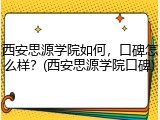 西安思源学院如何，口碑怎么样？(西安思源学院口碑)