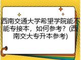 西南交通大学希望学院能不能专接本，如何参考？(西南交大专升本参考)