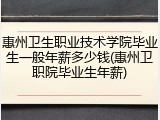 惠州卫生职业技术学院毕业生一般年薪多少钱(惠州卫职院毕业生年薪)