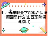 山西青年职业学院能否保研，原因是什么(山西职院保研原因)