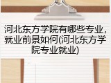 河北东方学院有哪些专业，就业前景如何(河北东方学院专业就业)