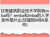 甘肃建筑职业技术学院有mba吗？emba和mba的入学条件是什么(甘建院MBA条件)