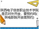 陕西电子信息职业技术学院是否对外开放，要预约吗(陕电职院开放需预约)
