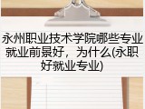 永州职业技术学院哪些专业就业前景好，为什么(永职好就业专业)