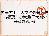 内蒙古工业大学对外开放吗，能否进去参观(工大对外开放参观吗)