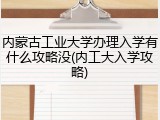 内蒙古工业大学办理入学有什么攻略没(内工大入学攻略)