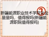新疆能源职业技术学院含金量量吗，值得报吗(新疆能源职院值得报吗)
