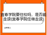 宜春学院要住校吗，是否能走读(宜春学院住宿走读)