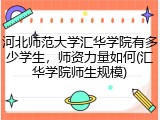 河北师范大学汇华学院有多少学生，师资力量如何(汇华学院师生规模)