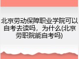 北京劳动保障职业学院可以自考去读吗，为什么(北京劳职院能自考吗)