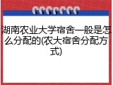 湖南农业大学宿舍一般是怎么分配的(农大宿舍分配方式)
