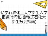 辽宁石油化工大学新生入学报道时间和指南(辽石化大新生报到指南)