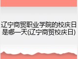 辽宁商贸职业学院的校庆日是哪一天(辽宁商贸校庆日)
