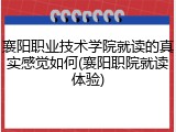 襄阳职业技术学院就读的真实感觉如何(襄阳职院就读体验)