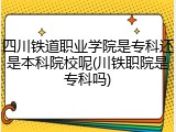 四川铁道职业学院是专科还是本科院校呢(川铁职院是专科吗)