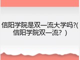 信阳学院是双一流大学吗?(信阳学院双一流？)