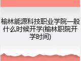 榆林能源科技职业学院一般什么时候开学(榆林职院开学时间)