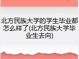 北方民族大学的学生毕业都怎么样了(北方民族大学毕业生去向)