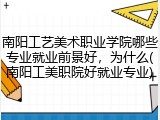 南阳工艺美术职业学院哪些专业就业前景好，为什么(南阳工美职院好就业专业)