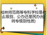 桂林师范高等专科学校是什么级别，公办还是民办(桂师专级别性质)