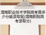 渭南职业技术学院高考需多少分能录取呢(渭南职院高考录取分)