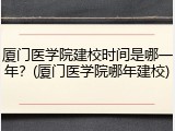 厦门医学院建校时间是哪一年？(厦门医学院哪年建校)