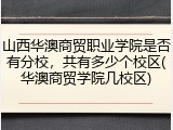 山西华澳商贸职业学院是否有分校，共有多少个校区(华澳商贸学院几校区)
