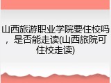 山西旅游职业学院要住校吗，是否能走读(山西旅院可住校走读)