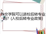 外交学院可以进校后转专业吗？(入校后转专业政策)