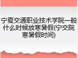 宁夏交通职业技术学院一般什么时候放寒暑假(宁交院寒暑假时间)