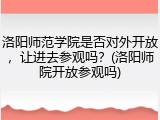 洛阳师范学院是否对外开放，让进去参观吗？(洛阳师院开放参观吗)