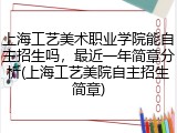 上海工艺美术职业学院能自主招生吗，最近一年简章分析(上海工艺美院自主招生简章)