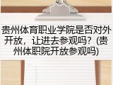 贵州体育职业学院是否对外开放，让进去参观吗？(贵州体职院开放参观吗)
