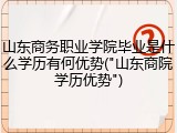 山东商务职业学院毕业是什么学历有何优势("山东商院学历优势")