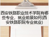 西安铁路职业技术学院有哪些专业，就业前景如何(西安铁路职院专业就业)