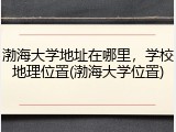 渤海大学地址在哪里，学校地理位置(渤海大学位置)